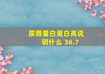 尿微量白蛋白高说明什么 36.7